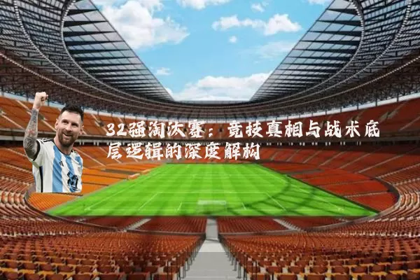 32强淘汰赛：竞技真相与战术底层逻辑的深度解构