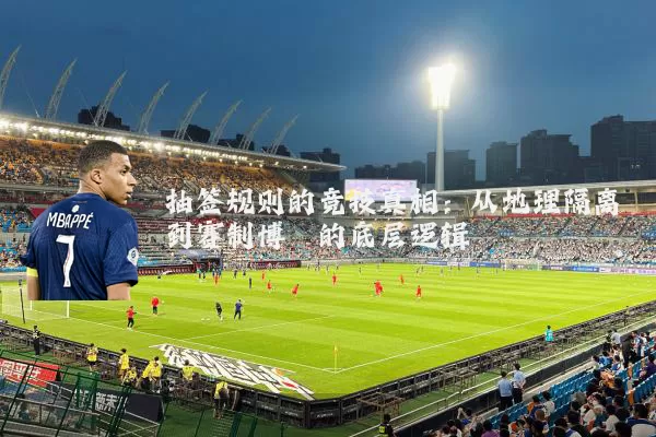 抽签规则的竞技真相：从地理隔离到赛制博弈的底层逻辑