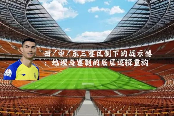 西/中/东三赛区制下的战术博弈：地理与赛制的底层逻辑重构