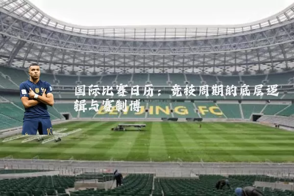 国际比赛日历：竞技周期的底层逻辑与赛制博弈