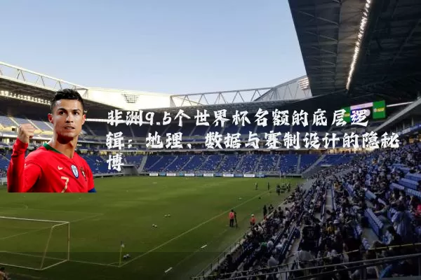 非洲9.5个世界杯名额的底层逻辑:地理、数据与赛制设计的隐秘博弈