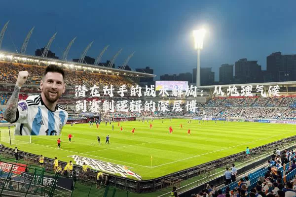 潜在对手的战术解构:从地理气候到赛制逻辑的深层博弈