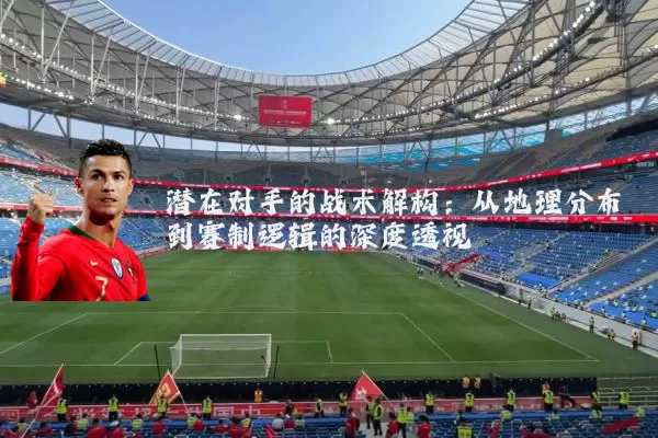 潜在对手的战术解构:从地理分布到赛制逻辑的深度透视