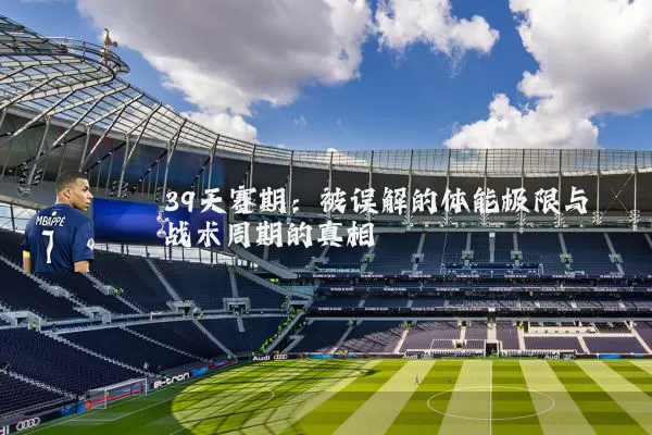 39天赛期：被误解的体能极限与战术周期的真相