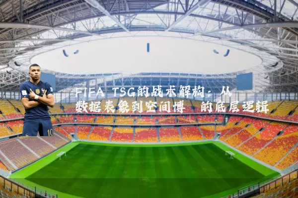 FIFA TSG的战术解构：从数据表象到空间博弈的底层逻辑
